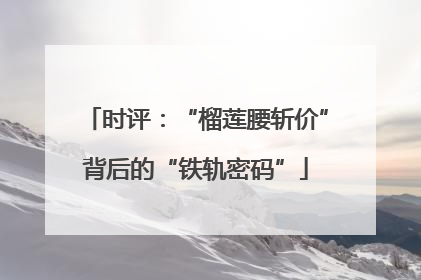 时评：“榴莲腰斩价”背后的“铁轨密码”