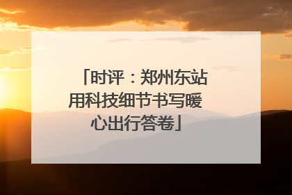 时评：郑州东站用科技细节书写暖心出行答卷