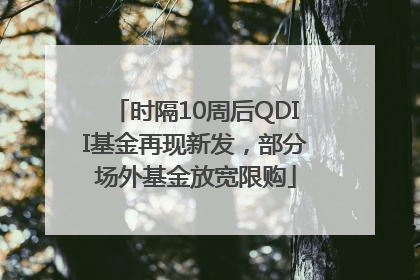 时隔10周后QDII基金再现新发，部分场外基金放宽限购