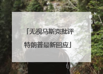 无视马斯克批评 特朗普最新回应