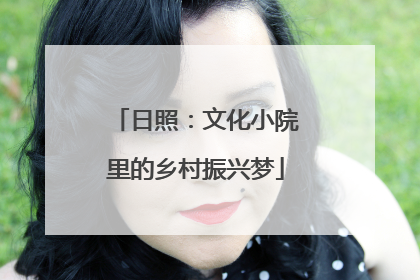 日照：文化小院里的乡村振兴梦
