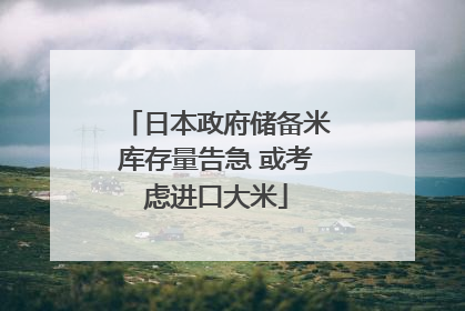日本政府储备米库存量告急 或考虑进口大米
