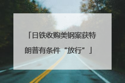 日铁收购美钢案获特朗普有条件“放行”