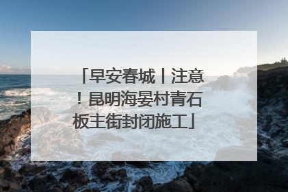 早安春城丨注意！昆明海晏村青石板主街封闭施工
