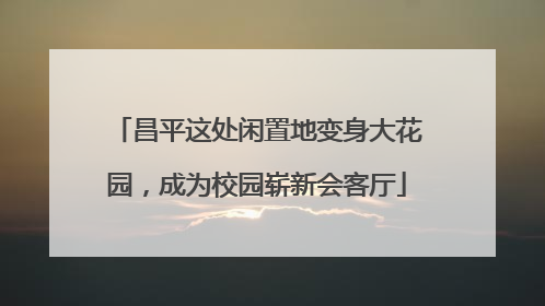 昌平这处闲置地变身大花园，成为校园崭新会客厅