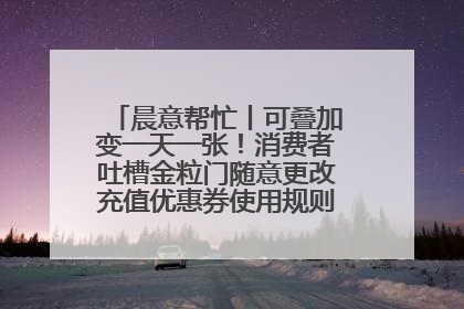 晨意帮忙丨可叠加变一天一张！消费者吐槽金粒门随意更改充值优惠券使用规则，品牌回应