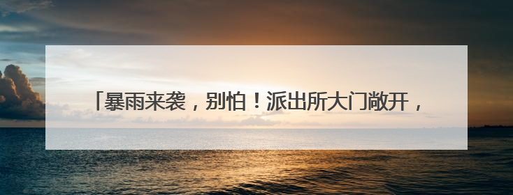 暴雨来袭，别怕！派出所大门敞开，民警搬来凳子，考生家长集中休息