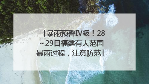 暴雨预警Ⅳ级！28～29日福建有大范围暴雨过程，注意防范