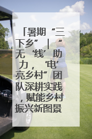 暑期“三下乡”｜“无‘线’助力，‘电’亮乡村”团队深耕实践，赋能乡村振兴新图景