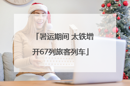 暑运期间 太铁增开67列旅客列车