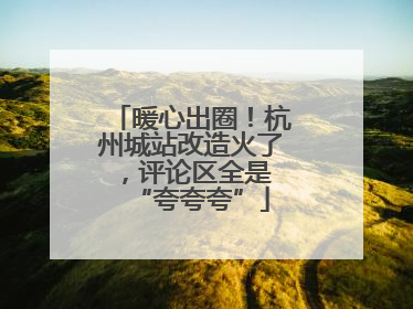 暖心出圈！杭州城站改造火了，评论区全是 “夸夸夸”