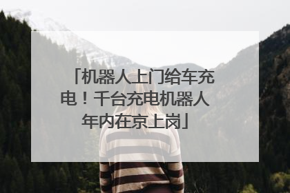 机器人上门给车充电！千台充电机器人年内在京上岗