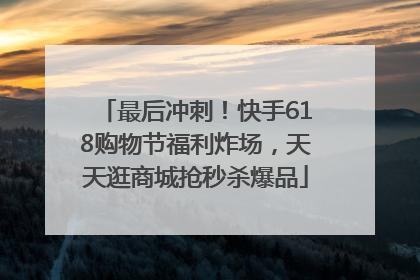 最后冲刺！快手618购物节福利炸场，天天逛商城抢秒杀爆品