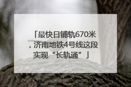 最快日铺轨670米，济南地铁4号线这段实现“长轨通”