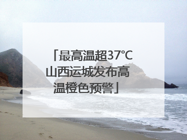 最高温超37℃ 山西运城发布高温橙色预警