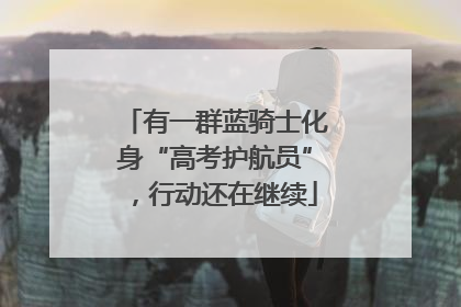 有一群蓝骑士化身“高考护航员”，行动还在继续