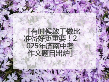 有时候敢于做比准备好更重要！2025年济南中考作文题目出炉