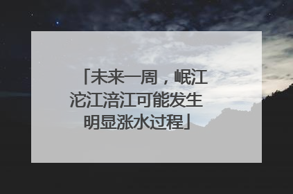 未来一周，岷江沱江涪江可能发生明显涨水过程