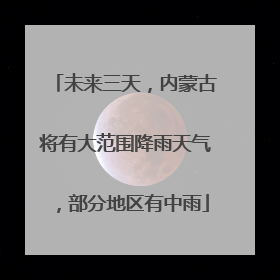 未来三天，内蒙古将有大范围降雨天气，部分地区有中雨