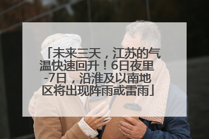 未来三天，江苏的气温快速回升！6日夜里-7日，沿淮及以南地区将出现阵雨或雷雨
