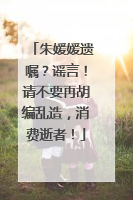 朱媛媛遗嘱？谣言！请不要再胡编乱造，消费逝者！
