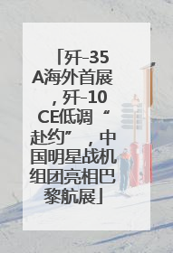 歼-35A海外首展，歼-10CE低调“赴约”，中国明星战机组团亮相巴黎航展