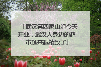 武汉第四家山姆今天开业，武汉人身边的超市越来越精致了
