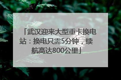 武汉迎来大型重卡换电站：换电只需5分钟，续航高达800公里