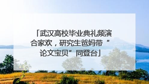 武汉高校毕业典礼频演合家欢，研究生爸妈带“论文宝贝”同登台