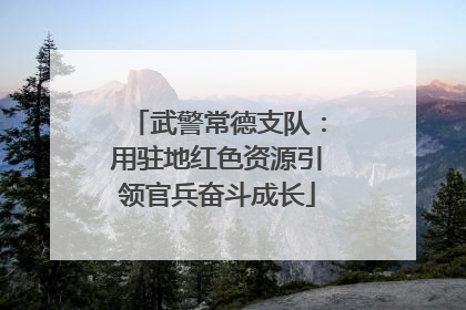 武警常德支队：用驻地红色资源引领官兵奋斗成长