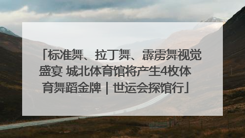 标准舞、拉丁舞、霹雳舞视觉盛宴 城北体育馆将产生4枚体育舞蹈金牌｜世运会探馆行
