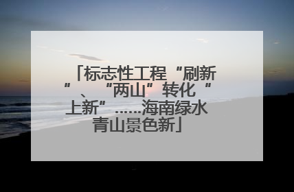 标志性工程“刷新”、“两山”转化“上新”……海南绿水青山景色新