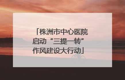 株洲市中心医院启动“三提一转”作风建设大行动