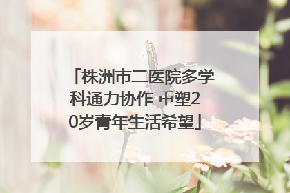 株洲市二医院多学科通力协作 重塑20岁青年生活希望