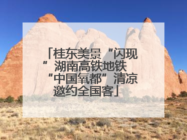 桂东美景“闪现”湖南高铁地铁 “中国氧都”清凉邀约全国客