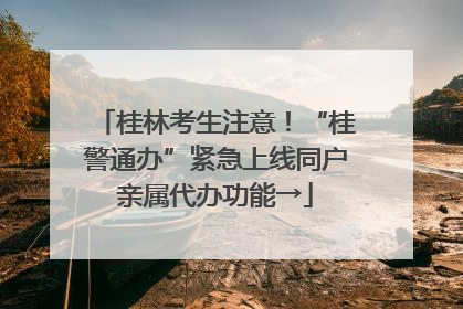 桂林考生注意！“桂警通办”紧急上线同户亲属代办功能→