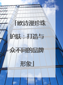 欧诗漫珍珠护肤：打造与众不同的品牌形象