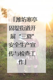 潍坊寒亭固堤街道开展“三夏”安全生产宣传与检查工作