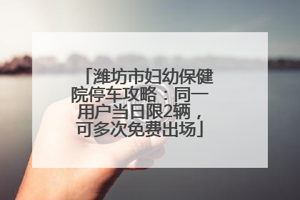 潍坊市妇幼保健院停车攻略：同一用户当日限2辆，可多次免费出场