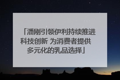 潘刚引领伊利持续推进科技创新 为消费者提供多元化的乳品选择