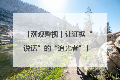 潮观警视｜让证据“说话”的“追光者”