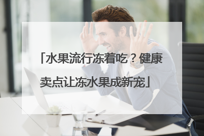 水果流行冻着吃？健康卖点让冻水果成新宠