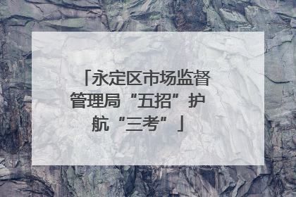永定区市场监督管理局“五招”护航“三考”