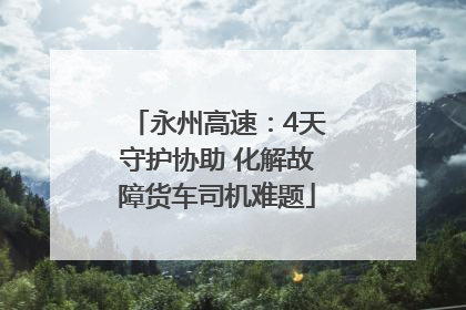 永州高速：4天守护协助 化解故障货车司机难题