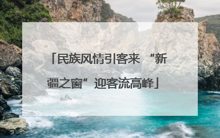 民族风情引客来 “新疆之窗”迎客流高峰