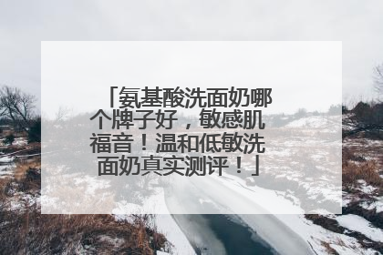 氨基酸洗面奶哪个牌子好，敏感肌福音！温和低敏洗面奶真实测评！