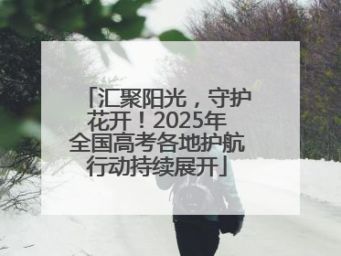 汇聚阳光，守护花开！2025年全国高考各地护航行动持续展开