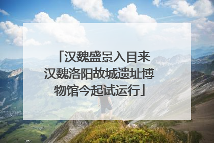 汉魏盛景入目来 汉魏洛阳故城遗址博物馆今起试运行