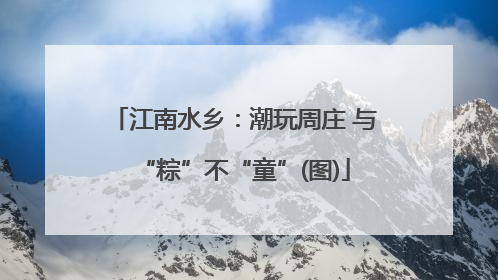 江南水乡：潮玩周庄 与“粽”不“童”(图)