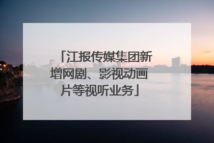 江报传媒集团新增网剧、影视动画片等视听业务